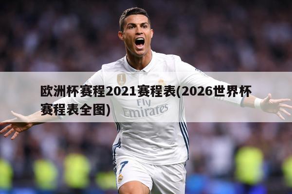 欧洲杯赛程2021赛程表(2026世界杯赛程表全图)