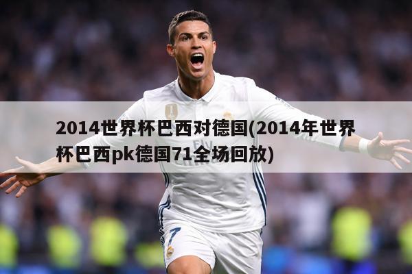 2014世界杯巴西对德国(2014年世界杯巴西pk德国71全场回放)