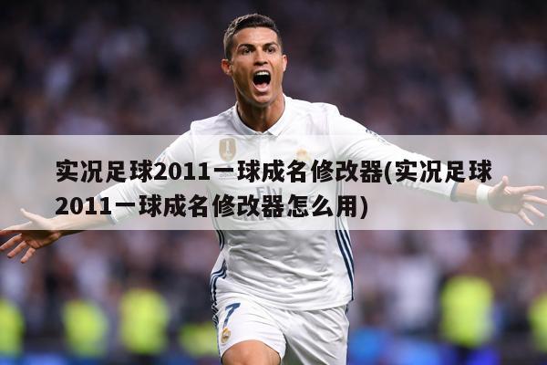 实况足球2011一球成名修改器(实况足球2011一球成名修改器怎么用)