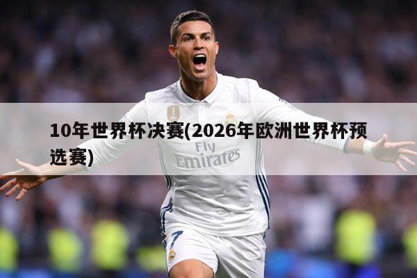 10年世界杯决赛(2026年欧洲世界杯预选赛)