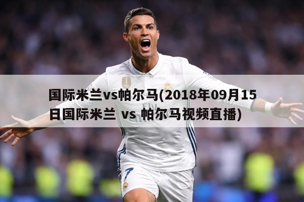 国际米兰vs帕尔马(2018年09月15日国际米兰 vs 帕尔马视频直播)