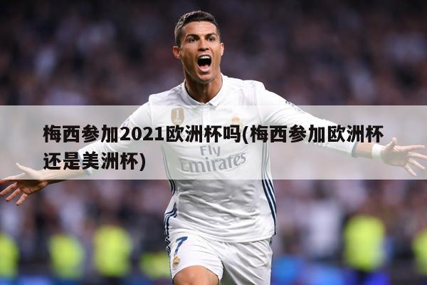 梅西参加2021欧洲杯吗(梅西参加欧洲杯还是美洲杯)