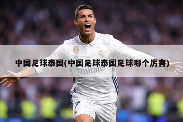 中国足球泰国(中国足球泰国足球哪个厉害)