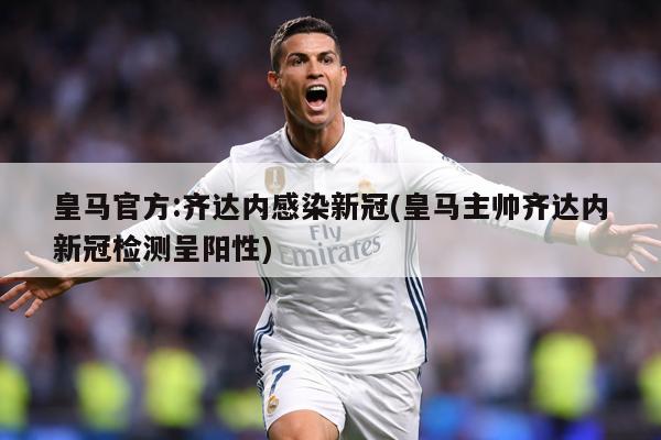 皇马官方:齐达内感染新冠(皇马主帅齐达内新冠检测呈阳性)