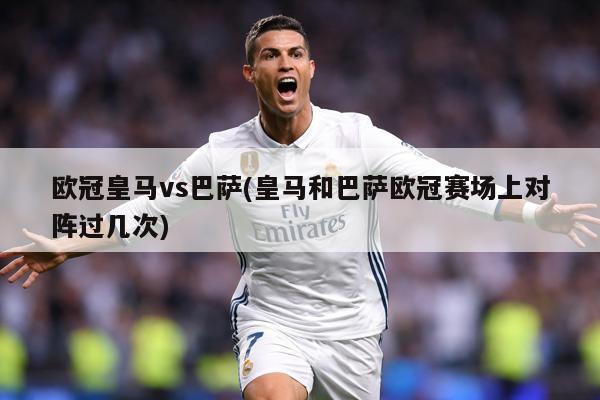 欧冠皇马vs巴萨(皇马和巴萨欧冠赛场上对阵过几次)