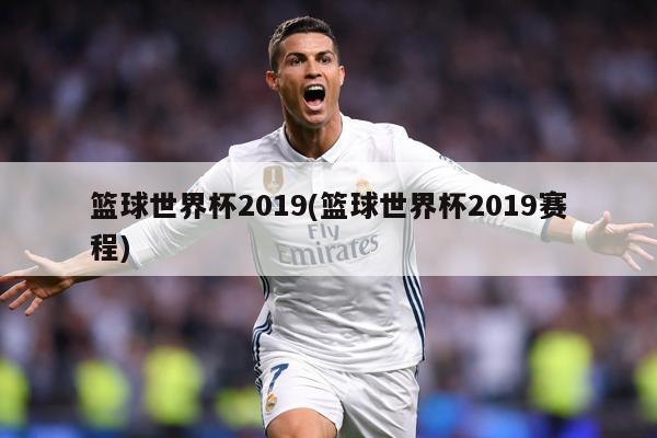 篮球世界杯2019(篮球世界杯2019赛程)