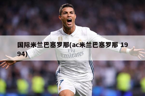 国际米兰巴塞罗那(ac米兰巴塞罗那 1994)