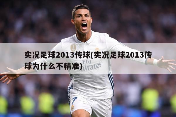 实况足球2013传球(实况足球2013传球为什么不精准)