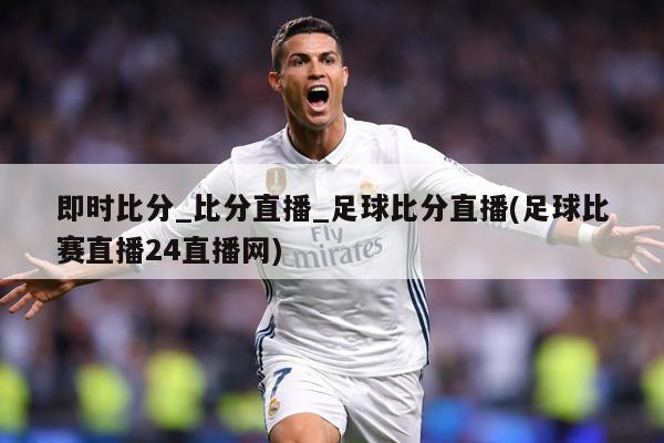 即时比分_比分直播_足球比分直播(足球比赛直播24直播网)