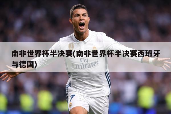 南非世界杯半决赛(南非世界杯半决赛西班牙与德国)