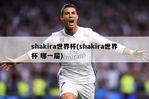 shakira世界杯(shakira世界杯 哪一届)