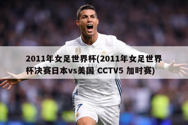 2011年女足世界杯(2011年女足世界杯决赛日本vs美国 CCTV5 加时赛)