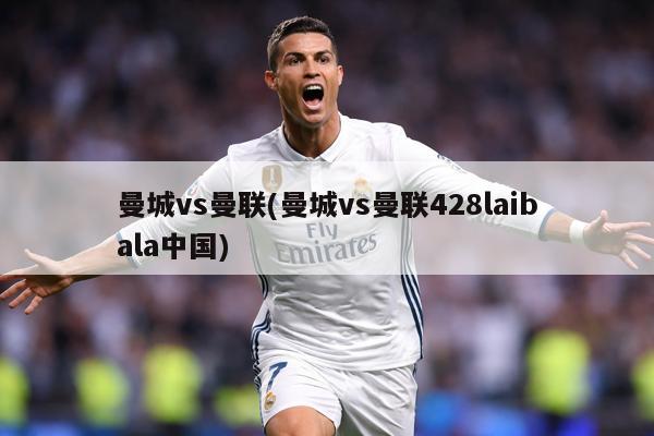 曼城vs曼联(曼城vs曼联428laibala中国)