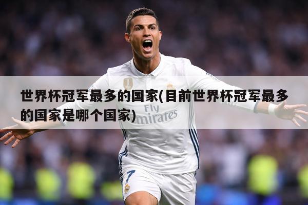 世界杯冠军最多的国家(目前世界杯冠军最多的国家是哪个国家)