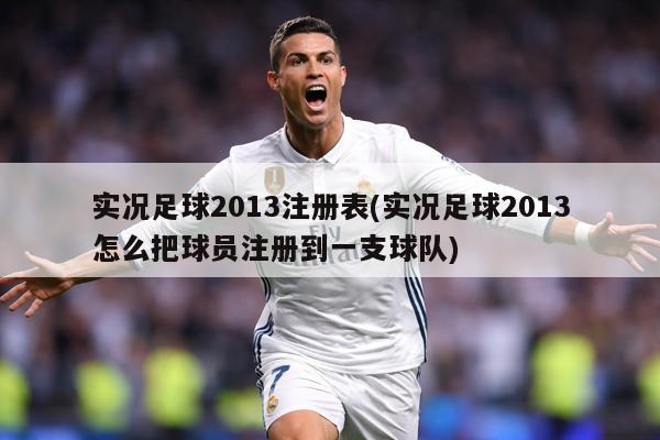 实况足球2013注册表(实况足球2013怎么把球员注册到一支球队)