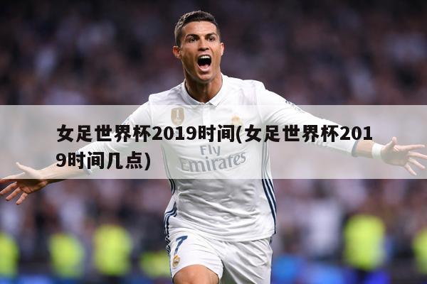 女足世界杯2019时间(女足世界杯2019时间几点)