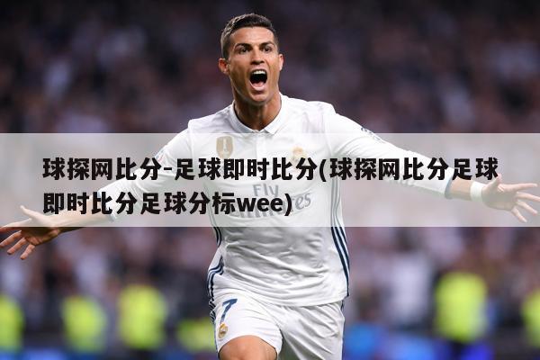 球探网比分-足球即时比分(球探网比分足球即时比分足球分标wee)