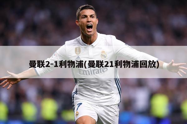 曼联2-1利物浦(曼联21利物浦回放)