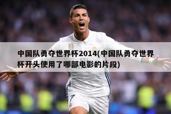 中国队勇夺世界杯2014(中国队勇夺世界杯开头使用了哪部电影的片段)