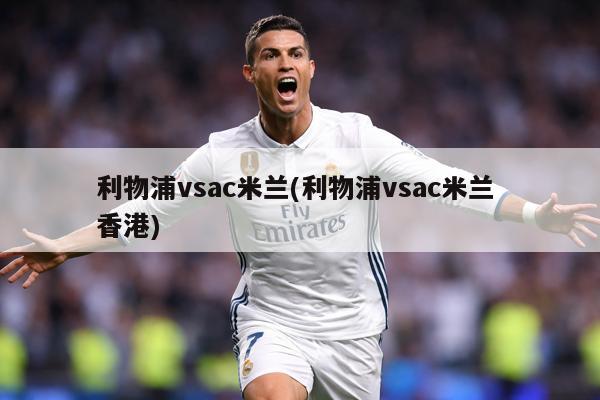 利物浦vsac米兰(利物浦vsac米兰 香港)