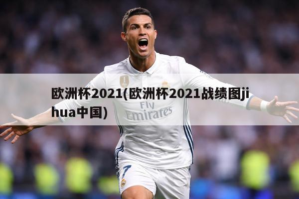 欧洲杯2021(欧洲杯2021战绩图jihua中国)