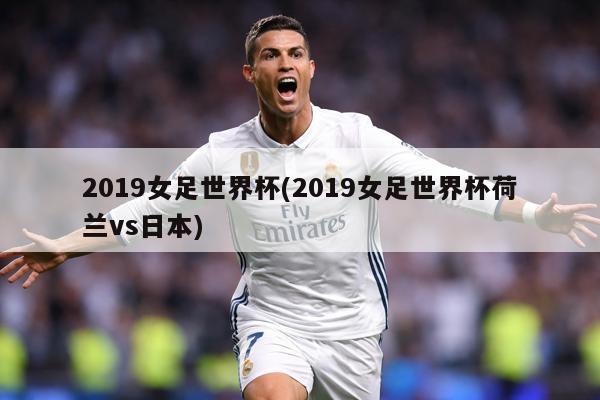 2019女足世界杯(2019女足世界杯荷兰vs日本)