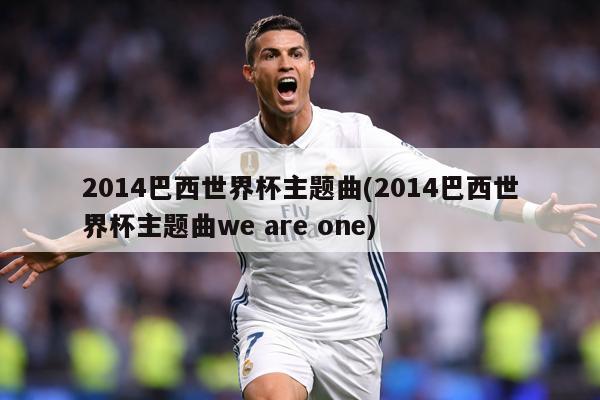2014巴西世界杯主题曲(2014巴西世界杯主题曲we are one)